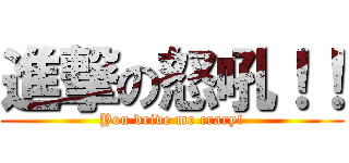 進撃の怒吼！！ (You drive me crary!)