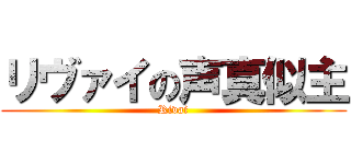 リヴァイの声真似主 (Rivai)
