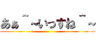 あぁ＾～いっすね＾～ ()