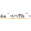 あぁ＾～いっすね＾～ ()