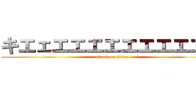 キエェエエエエエエエエエエ (attack on titan)