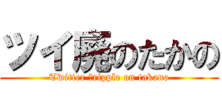 ツイ廃のたかの (Twitter ｃripple on takano)