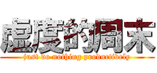 虚度的周末 (just do nothing productively)