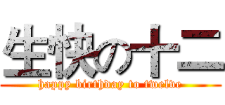 生快の十二 (happy birthday to twelve)
