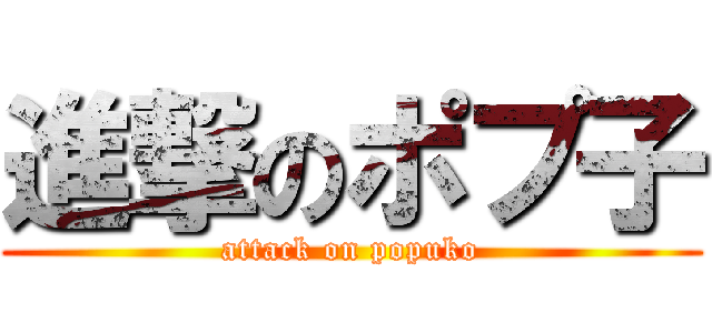 進撃のポプ子 (attack on popuko)