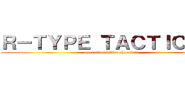 Ｒ－ＴＹＰＥ ＴＡＣＴＩＣＳ Ⅱ (operation bitter chocolate)