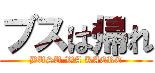 ブスは帰れ (BUSU WA KAERE)