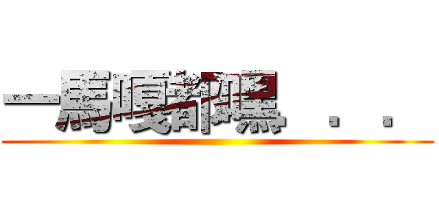 一馬嘎都嘿．．． ()