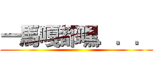 一馬嘎都嘿．．． ()