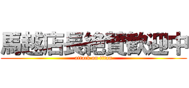 馬越店長絶賛歓迎中 (attack on titan)