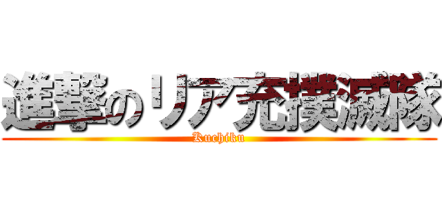 進撃のリア充撲滅隊 (Kuchiku)