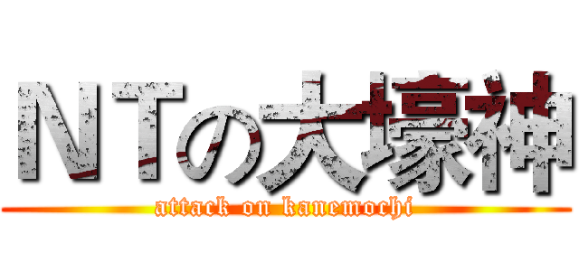ＮＴの大壕神 (attack on kanemochi)