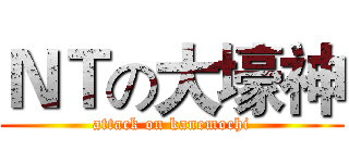 ＮＴの大壕神 (attack on kanemochi)