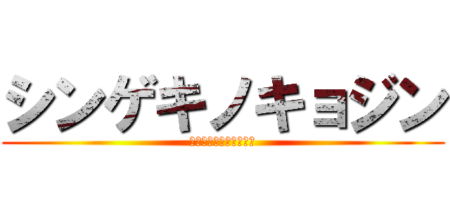 シンゲキノキョジン (！？！？！？！？！！？)