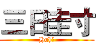三日圭寸 (Huh！)