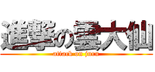 進撃の雲大仙 (attack on juru)