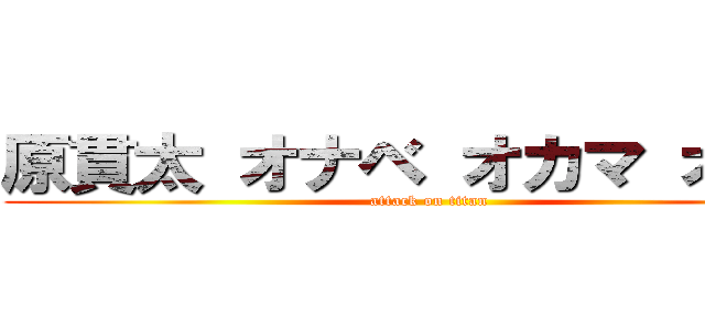 原貫太 オナベ オカマ オネェ (attack on titan)