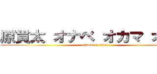 原貫太 オナベ オカマ オネェ (attack on titan)