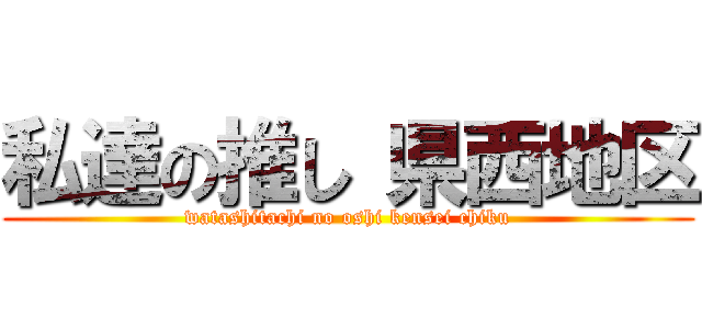 私達の推し 県西地区 (watashitachi no oshi kensei chiku)