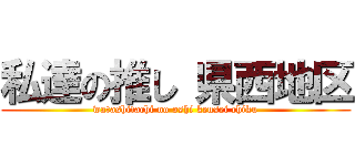 私達の推し 県西地区 (watashitachi no oshi kensei chiku)