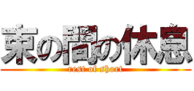 束の間の休息 (rest of short)