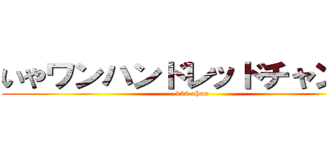 いやワンハンドレッドチャンある (100 chan)