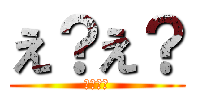 え？え？ (え？え？)