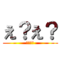 え？え？ (え？え？)