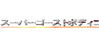 スーパーゴーストボディコントロール  (SŪPĀGŌSUTOBODIKONTORŌRU)