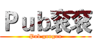Ｐｕｂ衮衮 (Pub gungun)
