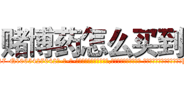 赌博药怎么买到 (赌博药怎么买到【电-话151x68344x817-Q1065427042元-吉-药-业】我们做的是长期生意,靠的是老客户长期支持 赌博药怎么买到在发表了一篇http://sngk.net/a7Zcls

参考消息网我们做的是长期生意,靠的是老客户长期支持也许我们早该意识到，就连鲍勃·霍斯金斯（金球奖戏剧类电影男主角 
)