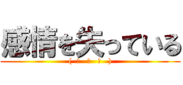 感情を失っている ((  ͡   ͜   ͡   ))