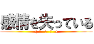 感情を失っている ((  ͡   ͜   ͡   ))
