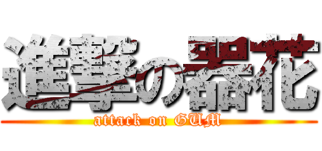 進撃の器花 (attack on GUM)
