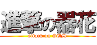 進撃の器花 (attack on GUM)