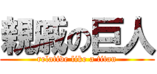親戚の巨人 (relative like a titan)
