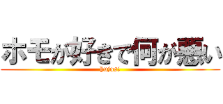ホモが好きで何が悪い (hujosi)
