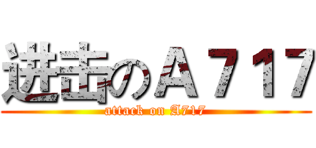 进击のＡ７１７ (attack on A717)