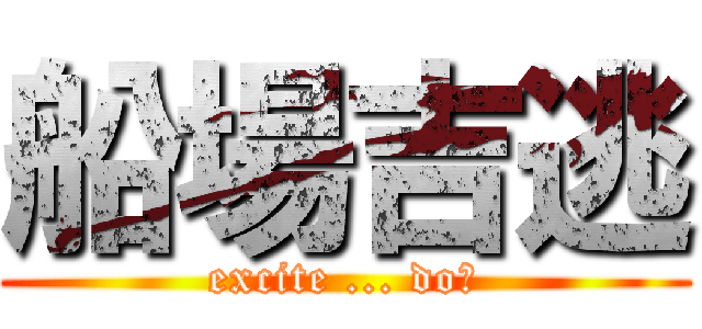 船場吉逃 (excite ... do?)