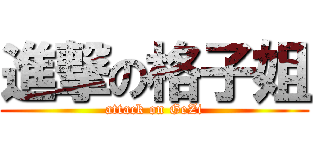 進撃の格子姐 (attack on GeZi)