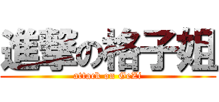 進撃の格子姐 (attack on GeZi)