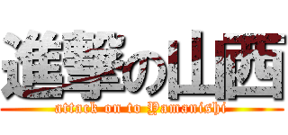 進撃の山西 (attack on to Yamanishi)