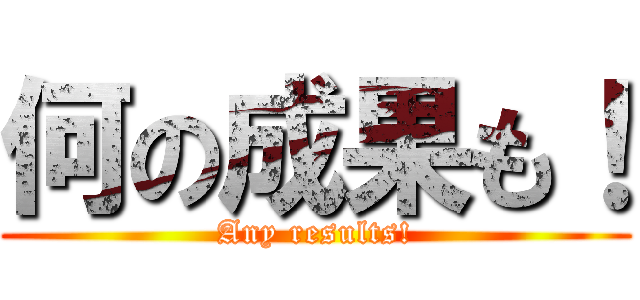 何の成果も！ (Any results!)