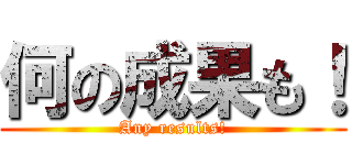 何の成果も！ (Any results!)