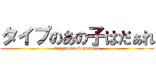 タイプのあの子はだぁれ (taipunoanokohadaare)