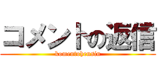 コメントの返信 (komentohensin)