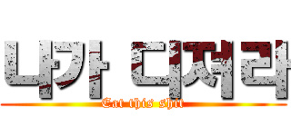 나가 디져라 (Eat this shit)
