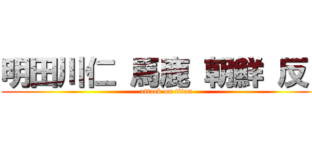 明田川仁 馬鹿 朝鮮 反日 (attack on titan)