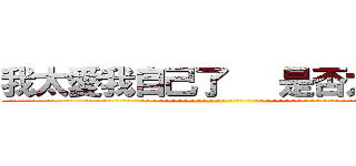 我太愛我自己了   是否太自戀 (~~~~~~~~~~~~~~~~~~~~~~~~~~~~~~~~~~~~~~~~~~~~~~~~~~~~~~~~~~~~~~~~~~~)