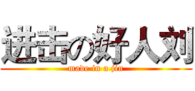 进击の好人刘 (made in a jin)